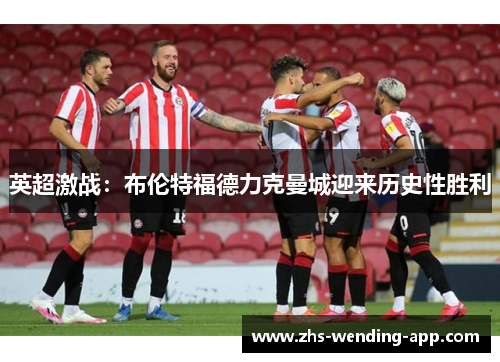 英超激战:布伦特福德力克曼城迎来历史性胜利 英超激战:布伦特福德力克曼城迎来历史性胜利