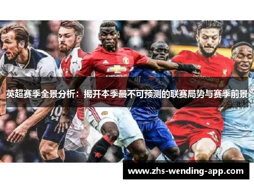 英超赛季全景分析:揭开本季最不可预测的联赛局势与赛季前景 英超赛季全景分析:揭开本季最不可预测的联赛局势与赛季前景