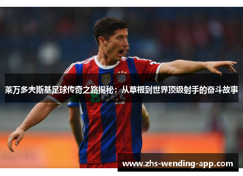 莱万多夫斯基足球传奇之路揭秘:从草根到世界顶级射手的奋斗故事 莱万多夫斯基足球传奇之路揭秘:从草根到世界顶级射手的奋斗故事