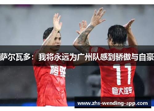 萨尔瓦多:我将永远为广州队感到骄傲与自豪 萨尔瓦多:我将永远为广州队感到骄傲与自豪