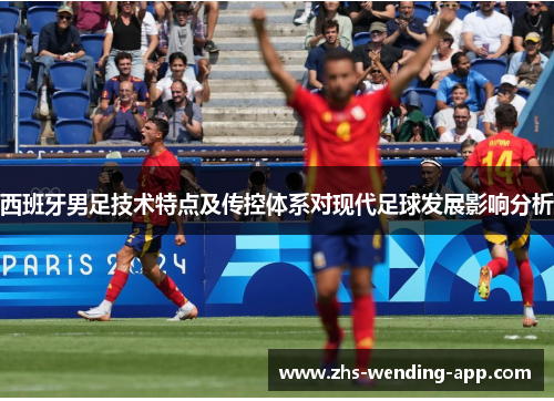 西班牙男足技术特点及传控体系对现代足球发展影响分析 西班牙男足技术特点及传控体系对现代足球发展影响分析