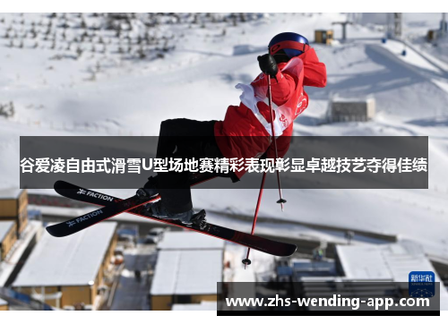 谷爱凌自由式滑雪U型场地赛精彩表现彰显卓越技艺夺得佳绩 谷爱凌自由式滑雪U型场地赛精彩表现彰显卓越技艺夺得佳绩