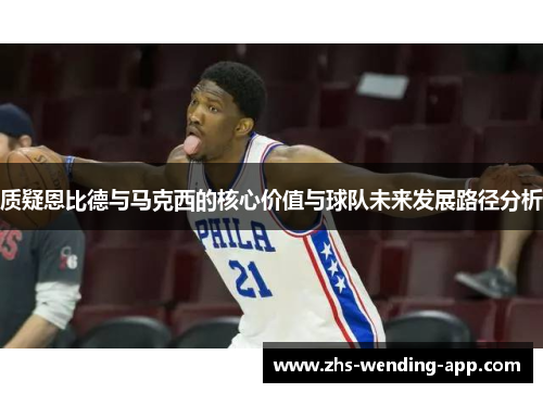 质疑恩比德与马克西的核心价值与球队未来发展路径分析 质疑恩比德与马克西的核心价值与球队未来发展路径分析