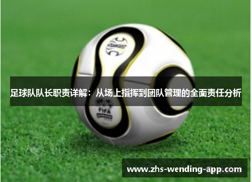 足球队队长职责详解:从场上指挥到团队管理的全面责任分析 足球队队长职责详解:从场上指挥到团队管理的全面责任分析