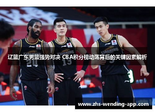 辽篮广东男篮强势对决 CBA积分榜动荡背后的关键因素解析