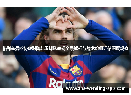 格列兹曼欧协联对阵韩国球队表现全景解析与战术价值评估深度观察
