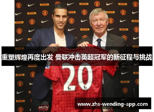 重塑辉煌再度出发 曼联冲击英超冠军的新征程与挑战 重塑辉煌再度出发 曼联冲击英超冠军的新征程与挑战