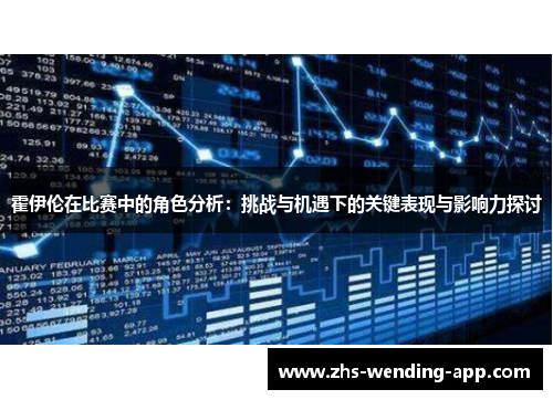 霍伊伦在比赛中的角色分析:挑战与机遇下的关键表现与影响力探讨 霍伊伦在比赛中的角色分析:挑战与机遇下的关键表现与影响力探讨