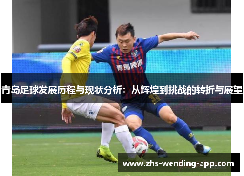 青岛足球发展历程与现状分析:从辉煌到挑战的转折与展望 青岛足球发展历程与现状分析:从辉煌到挑战的转折与展望