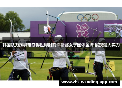 韩国队力压群雄夺得世界射箭锦标赛女子团体金牌 展现强大实力 韩国队力压群雄夺得世界射箭锦标赛女子团体金牌 展现强大实力