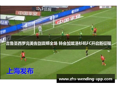 吉鲁圣西罗完美告别震撼全场 转会加盟洛杉矶FC开启新征程 吉鲁圣西罗完美告别震撼全场 转会加盟洛杉矶FC开启新征程