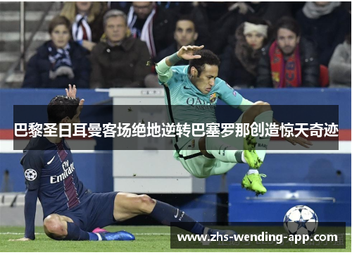 巴黎圣日耳曼客场绝地逆转巴塞罗那创造惊天奇迹 巴黎圣日耳曼客场绝地逆转巴塞罗那创造惊天奇迹
