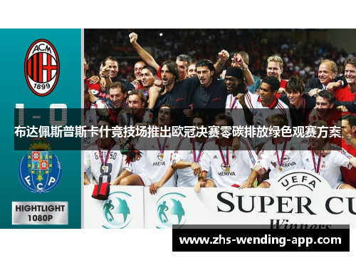 布达佩斯普斯卡什竞技场推出欧冠决赛零碳排放绿色观赛方案 布达佩斯普斯卡什竞技场推出欧冠决赛零碳排放绿色观赛方案