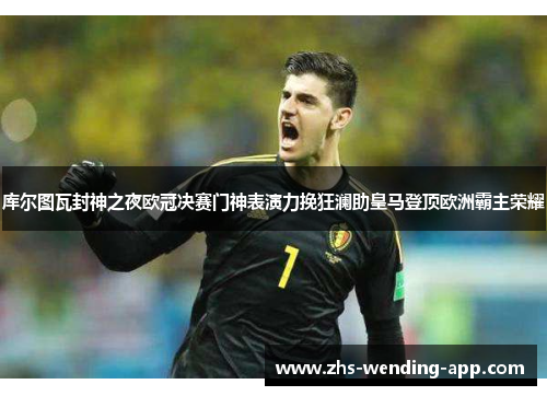 库尔图瓦封神之夜欧冠决赛门神表演力挽狂澜助皇马登顶欧洲霸主荣耀 库尔图瓦封神之夜欧冠决赛门神表演力挽狂澜助皇马登顶欧洲霸主荣耀