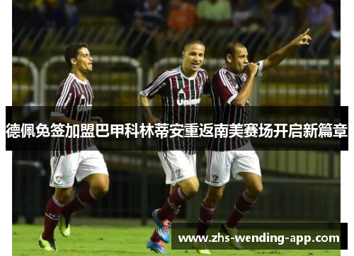 德佩免签加盟巴甲科林蒂安重返南美赛场开启新篇章