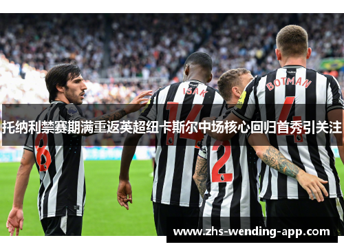 托纳利禁赛期满重返英超纽卡斯尔中场核心回归首秀引关注 托纳利禁赛期满重返英超纽卡斯尔中场核心回归首秀引关注