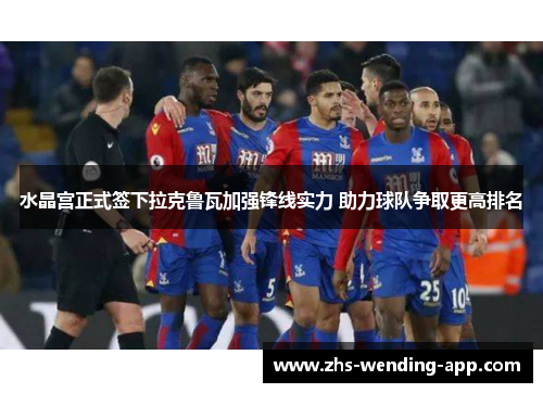 水晶宫正式签下拉克鲁瓦加强锋线实力 助力球队争取更高排名 水晶宫正式签下拉克鲁瓦加强锋线实力 助力球队争取更高排名