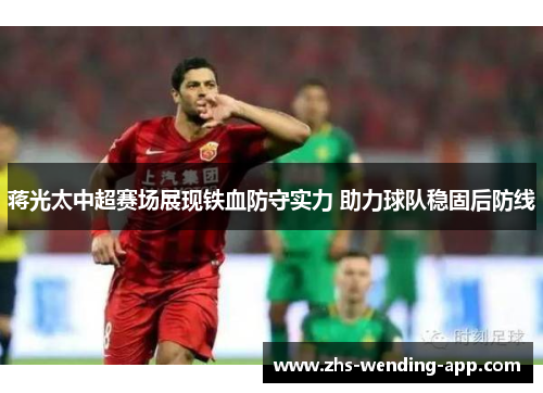 蒋光太中超赛场展现铁血防守实力 助力球队稳固后防线