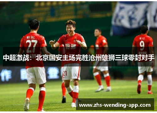 中超激战：北京国安主场完胜沧州雄狮三球零封对手