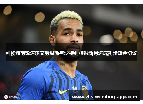 利物浦前锋达尔文努涅斯与沙特利雅得新月达成初步转会协议