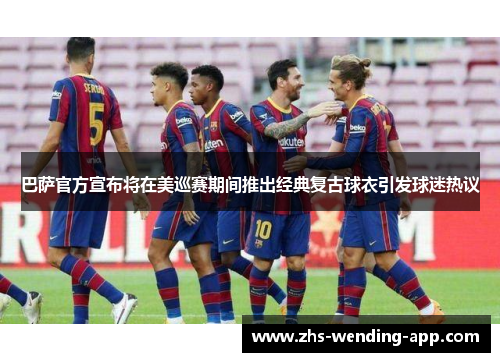巴萨官方宣布将在美巡赛期间推出经典复古球衣引发球迷热议 巴萨官方宣布将在美巡赛期间推出经典复古球衣引发球迷热议