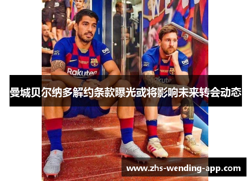 曼城贝尔纳多解约条款曝光或将影响未来转会动态 曼城贝尔纳多解约条款曝光或将影响未来转会动态