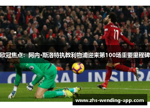 欧冠焦点:阿内·斯洛特执教利物浦迎来第100场重要里程碑 欧冠焦点:阿内·斯洛特执教利物浦迎来第100场重要里程碑