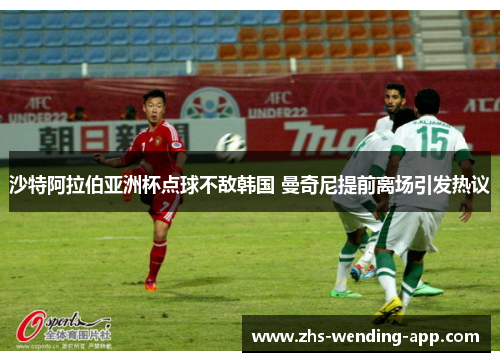 沙特阿拉伯亚洲杯点球不敌韩国 曼奇尼提前离场引发热议 沙特阿拉伯亚洲杯点球不敌韩国 曼奇尼提前离场引发热议