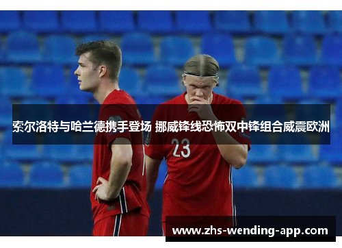 索尔洛特与哈兰德携手登场 挪威锋线恐怖双中锋组合威震欧洲 索尔洛特与哈兰德携手登场 挪威锋线恐怖双中锋组合威震欧洲