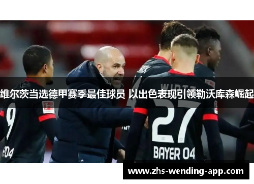 维尔茨当选德甲赛季最佳球员 以出色表现引领勒沃库森崛起 维尔茨当选德甲赛季最佳球员 以出色表现引领勒沃库森崛起