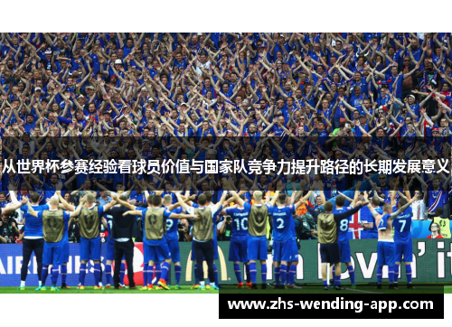 从世界杯参赛经验看球员价值与国家队竞争力提升路径的长期发展意义 从世界杯参赛经验看球员价值与国家队竞争力提升路径的长期发展意义