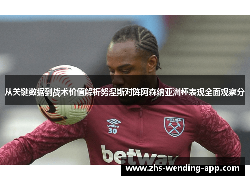 从关键数据到战术价值解析努涅斯对阵阿森纳亚洲杯表现全面观察分
