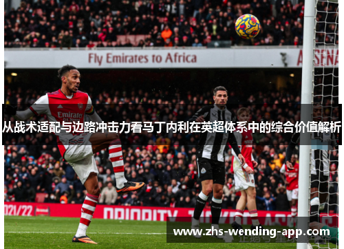 从战术适配与边路冲击力看马丁内利在英超体系中的综合价值解析 从战术适配与边路冲击力看马丁内利在英超体系中的综合价值解析