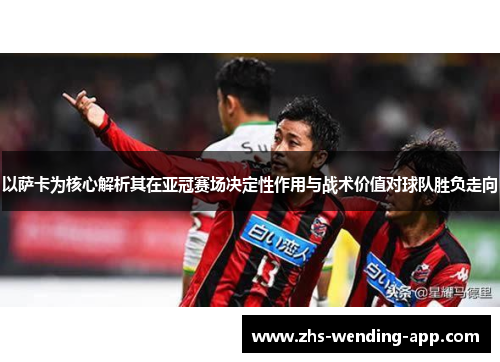 以萨卡为核心解析其在亚冠赛场决定性作用与战术价值对球队胜负走向 以萨卡为核心解析其在亚冠赛场决定性作用与战术价值对球队胜负走向