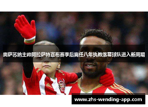 奥萨苏纳主帅阿拉萨特宣布赛季后离任八年执教落幕球队进入新周期 奥萨苏纳主帅阿拉萨特宣布赛季后离任八年执教落幕球队进入新周期