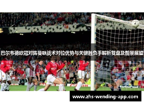 巴尔韦德欧冠对阵曼联战术对位优势与关键胜负手解析复盘及前景展望 巴尔韦德欧冠对阵曼联战术对位优势与关键胜负手解析复盘及前景展望