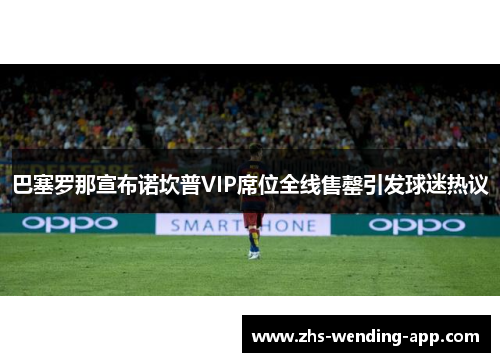 巴塞罗那宣布诺坎普VIP席位全线售罄引发球迷热议 巴塞罗那宣布诺坎普VIP席位全线售罄引发球迷热议